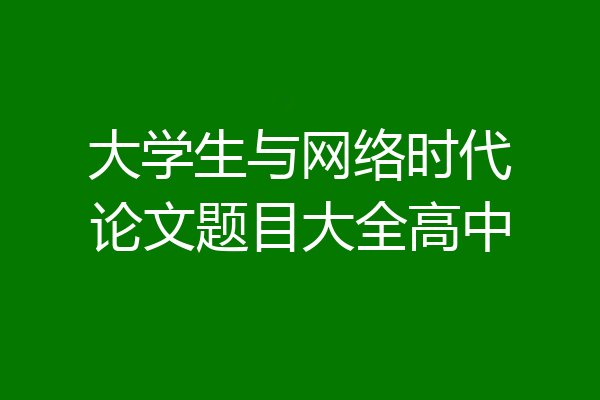 大学生与网络时代论文题目大全高中