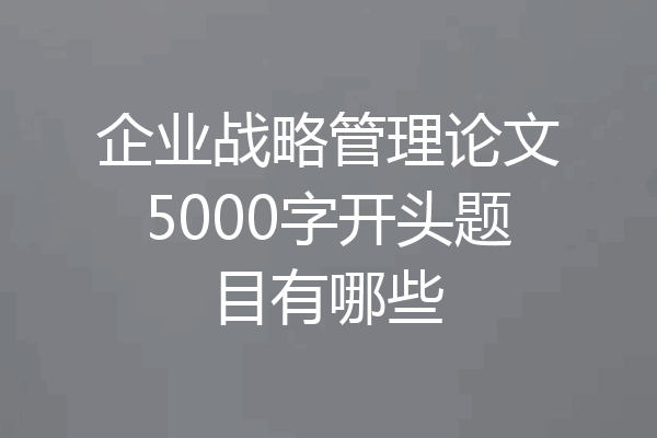 企业战略管理论文5000字开头题目有哪些