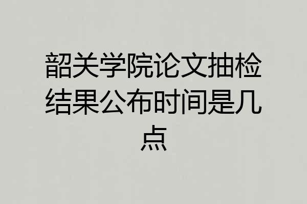 韶关学院论文抽检结果公布时间是几点