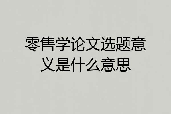 零售学论文选题意义是什么意思