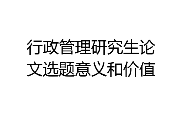 行政管理研究生论文选题意义和价值