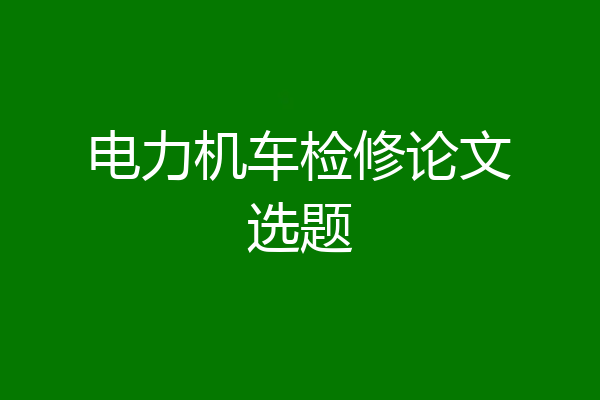 电力机车检修论文选题