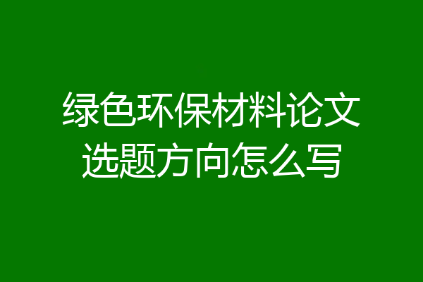 绿色环保材料论文选题方向怎么写