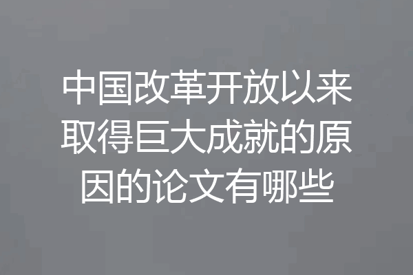 中国改革开放以来取得巨大成就的原因的论文有哪些
