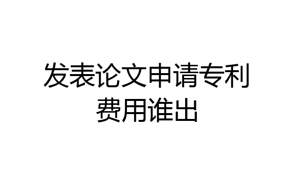 发表论文申请专利费用谁出