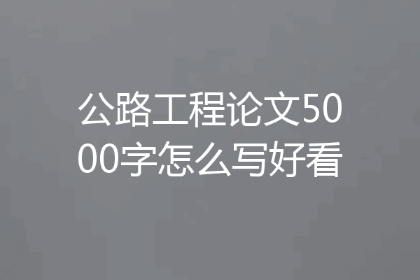 公路工程论文5000字怎么写好看