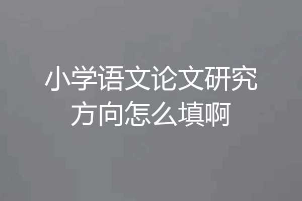 小学语文论文研究方向怎么填啊