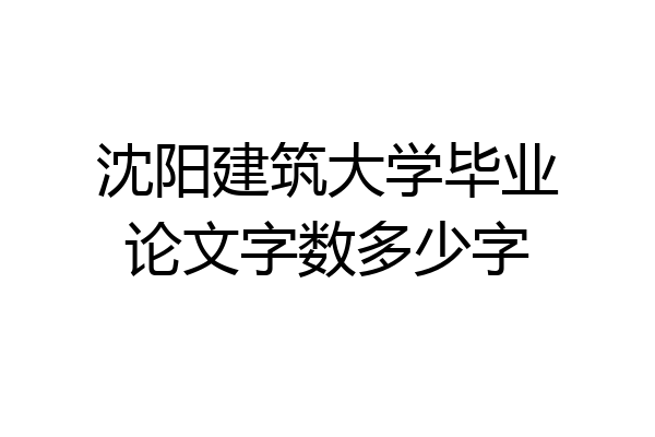 沈阳建筑大学毕业论文字数多少字