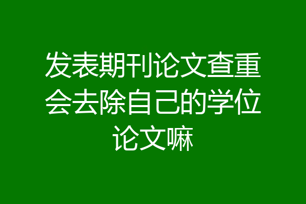 发表期刊论文查重会去除自己的学位论文嘛