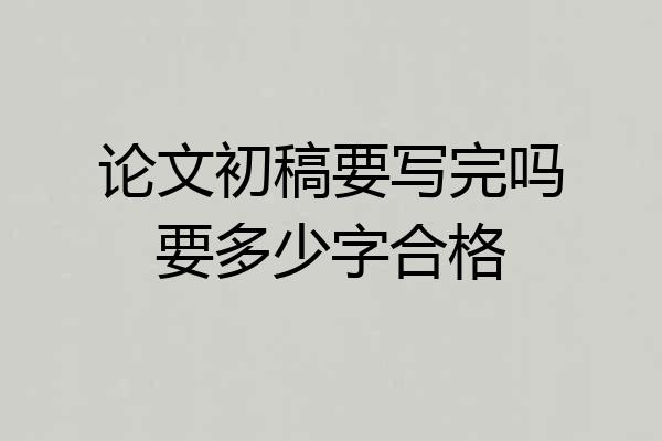 论文初稿要写完吗要多少字合格
