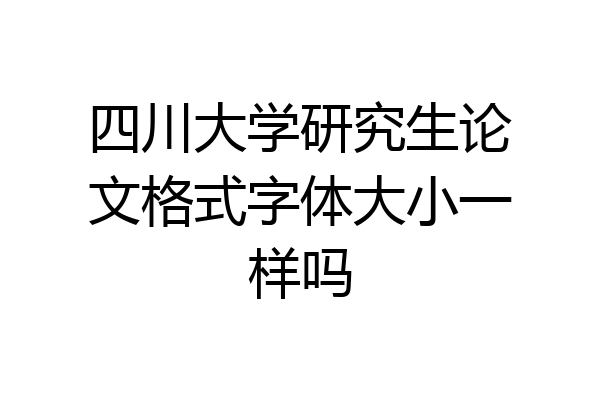 四川大学研究生论文格式字体大小一样吗