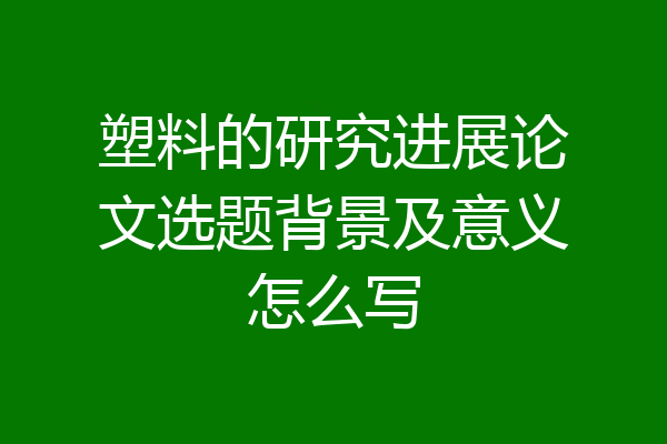 塑料的研究进展论文选题背景及意义怎么写