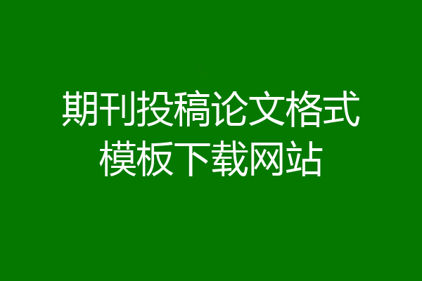 期刊投稿论文格式模板下载网站