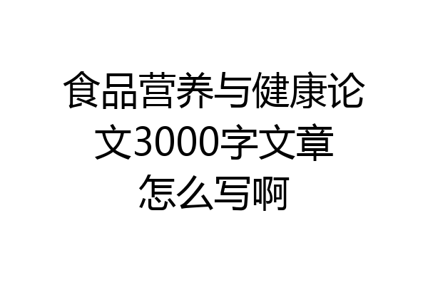 食品营养与健康论文3000字文章怎么写啊