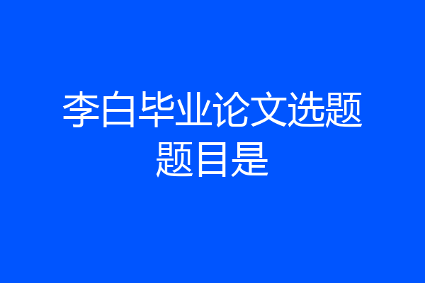 李白毕业论文选题题目是