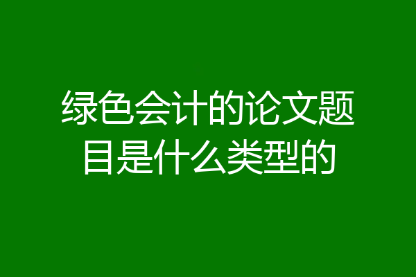 绿色会计的论文题目是什么类型的