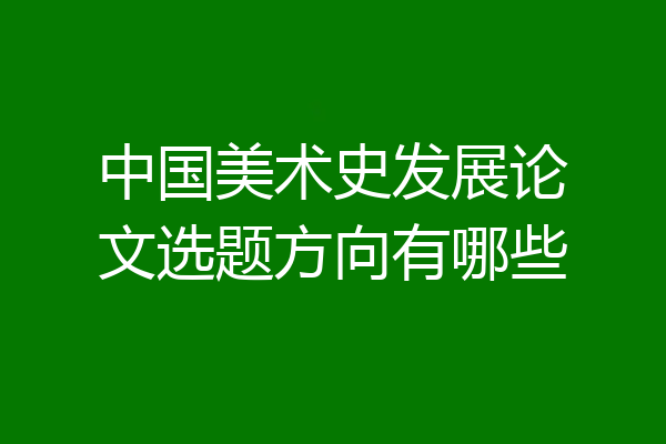 中国美术史发展论文选题方向有哪些