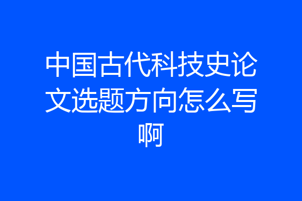 中国古代科技史论文选题方向怎么写啊