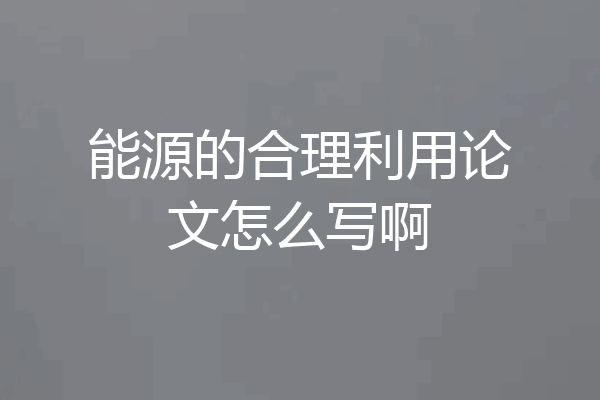 能源的合理利用论文怎么写啊