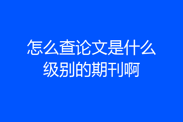 怎么查论文是什么级别的期刊啊