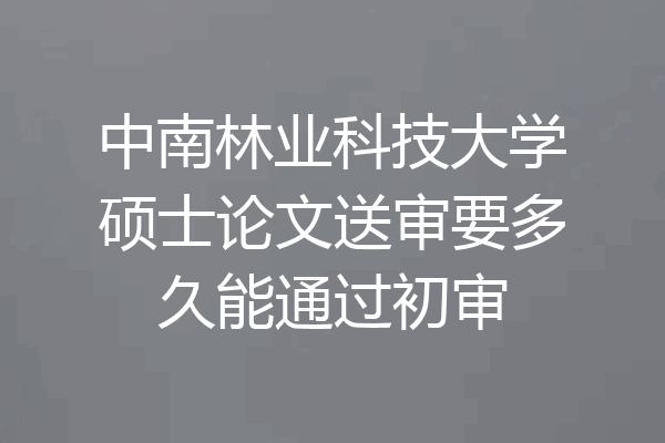 中南林业科技大学硕士论文送审要多久能通过初审