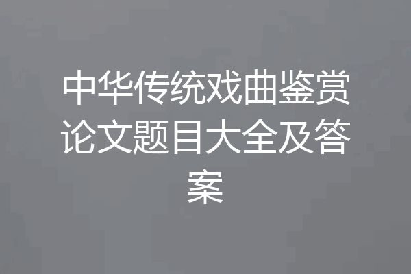 中华传统戏曲鉴赏论文题目大全及答案