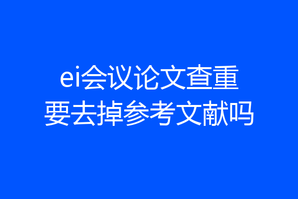 ei会议论文查重要去掉参考文献吗