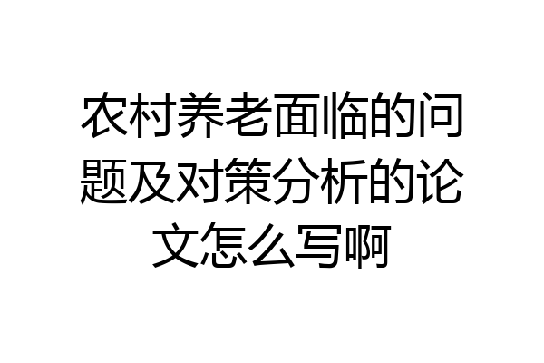 农村养老面临的问题及对策分析的论文怎么写啊