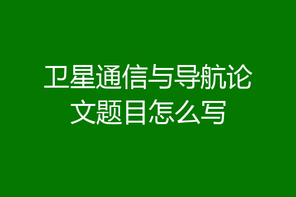 卫星通信与导航论文题目怎么写
