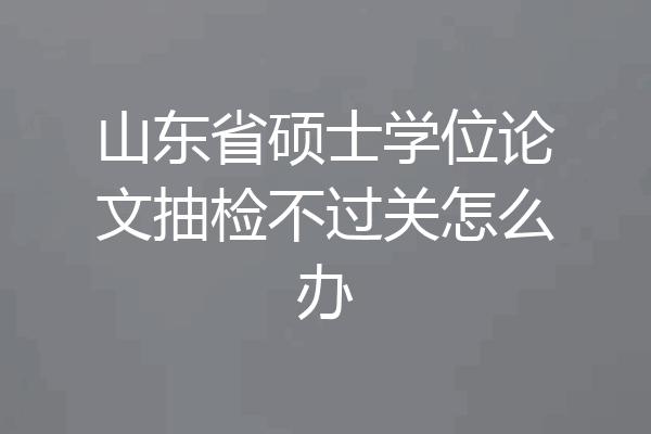 山东省硕士学位论文抽检不过关怎么办