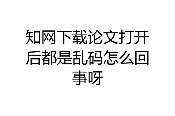 知网下载论文打开后都是乱码怎么回事呀