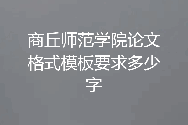 商丘师范学院论文格式模板要求多少字