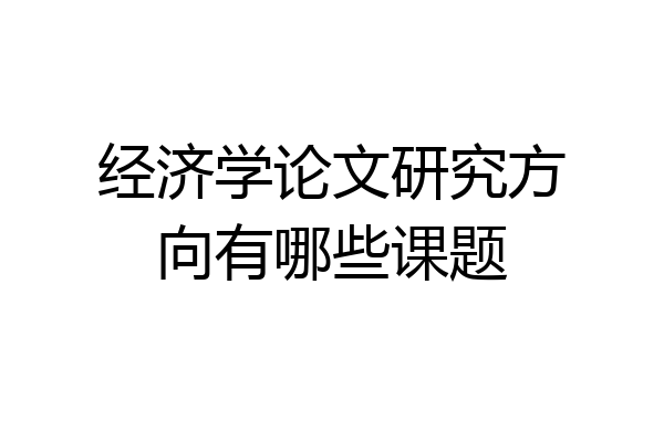 经济学论文研究方向有哪些课题