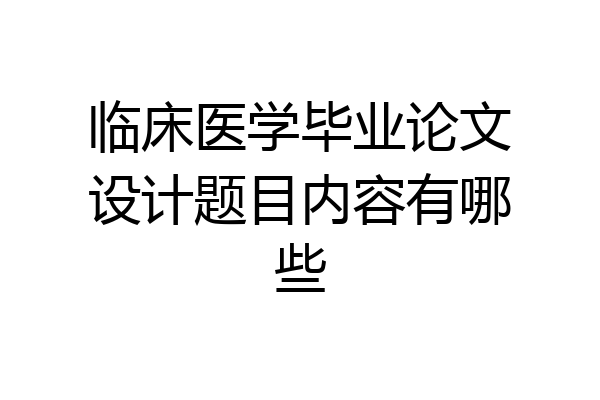临床医学毕业论文设计题目内容有哪些