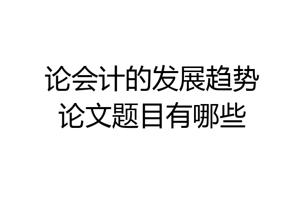 论会计的发展趋势论文题目有哪些