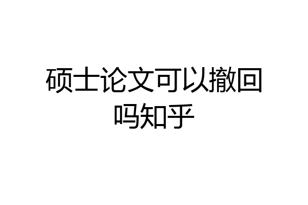 硕士论文可以撤回吗知乎