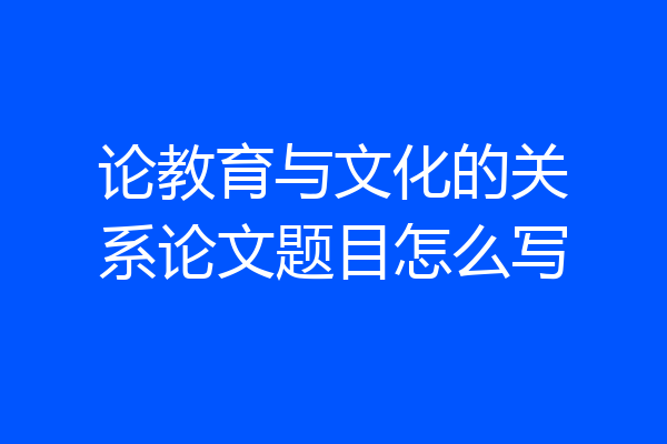论教育与文化的关系论文题目怎么写
