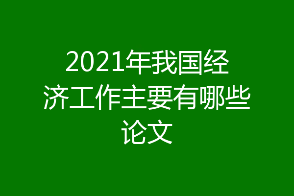 2021年我国经济工作主要有哪些论文