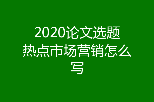 2020论文选题热点市场营销怎么写