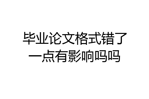 毕业论文格式错了一点有影响吗吗