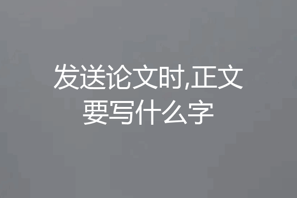 发送论文时,正文要写什么字