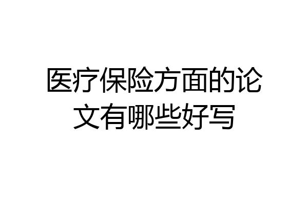 医疗保险方面的论文有哪些好写