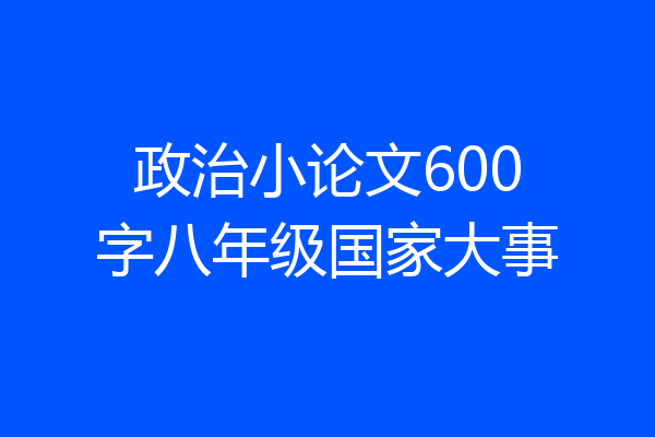 政治小论文600字八年级国家大事