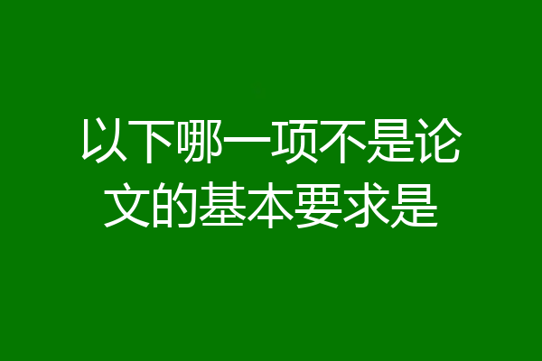 以下哪一项不是论文的基本要求是