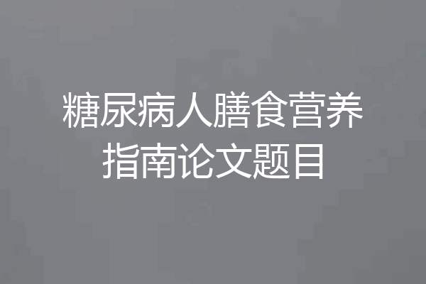 糖尿病人膳食营养指南论文题目
