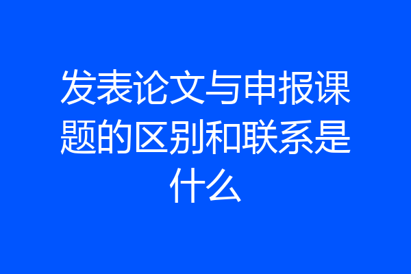 发表论文与申报课题的区别和联系是什么