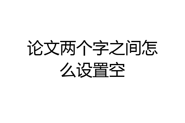 论文两个字之间怎么设置空