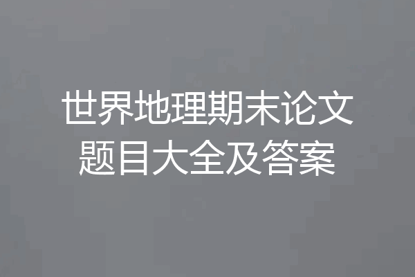 世界地理期末论文题目大全及答案
