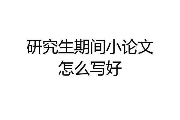 研究生期间小论文怎么写好