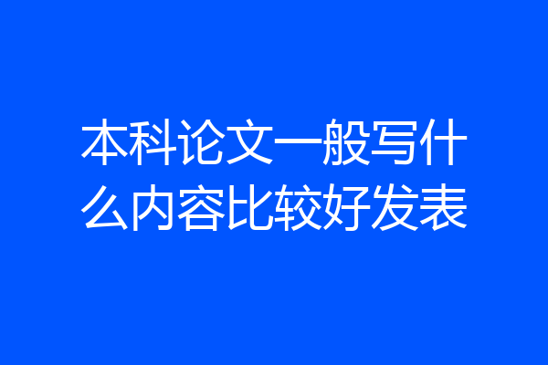 本科论文一般写什么内容比较好发表